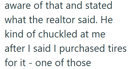 aware of that and stated what the realtor said. He kind of chuckled at me after I said I purchased tires for it one of those -