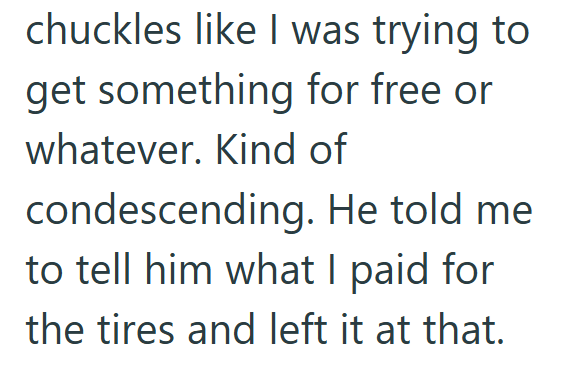 chuckles like I was trying to get something for free or whatever. Kind of condescending. He told me to tell him what I paid for the tires and left it at that.