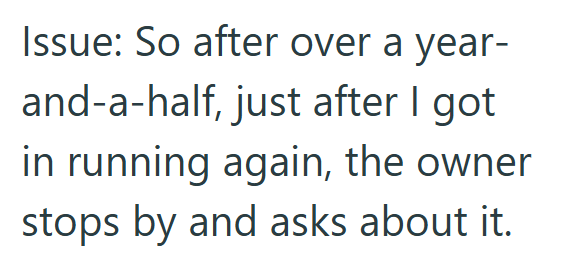 Issue: So after over a year- and-a-half, just after I got in running again, the owner stops by and asks about it.