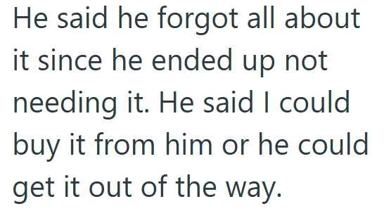 He said he forgot all about it since he ended up not needing it. He said I could buy it from him or he could get it out of the way.