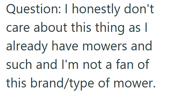 Question: I honestly don't care about this thing as I already have mowers and such and I'm not a fan of this brand/type of mower.