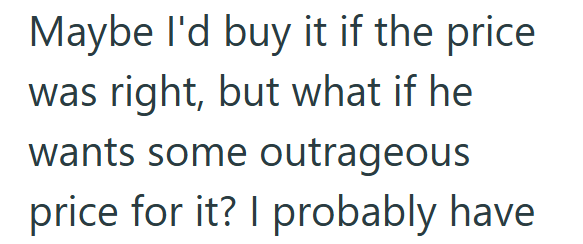 Maybe I'd buy it if the price was right, but what if he wants some outrageous price for it? I probably have