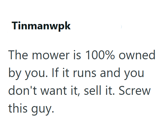 Tinmanwpk The mower is 100% owned by you. If it runs and you don't want it, sell it. Screw this guy.