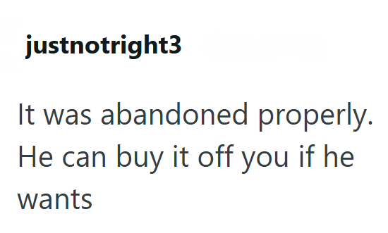 justnotright3 It was abandoned properly. He can buy it off you if he wants