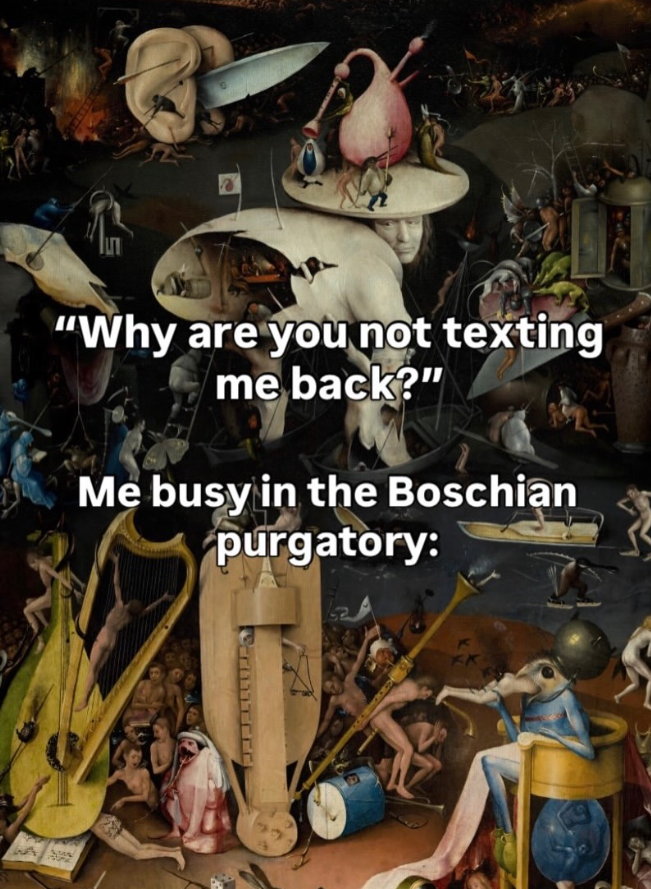 "Why are you not texting me back?" Me busy in the Boschian purgatory: