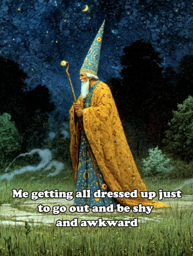 Me getting all dressed up just to go out and be shy and awkward
