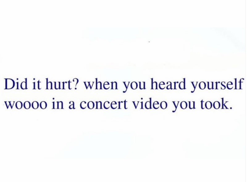 Did it hurt? when you heard yourself woooo in a concert video you took.