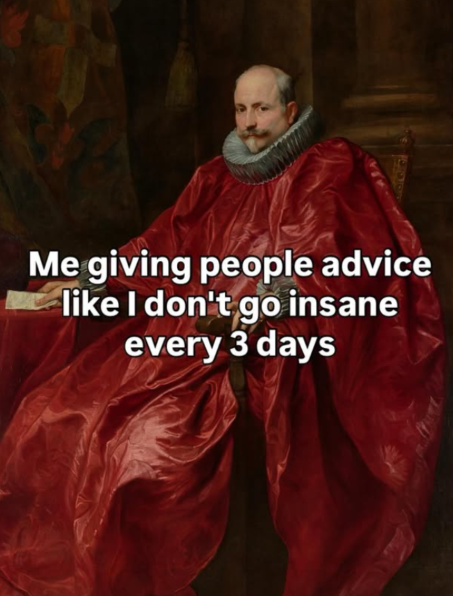 Me giving people advice like I don't go insane every 3 days