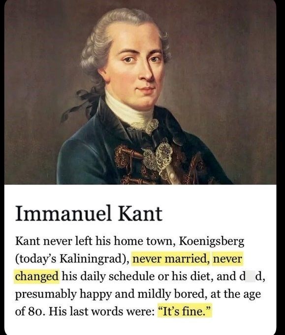 Immanuel Kant Kant never left his home town, Koenigsberg (today's Kaliningrad), never married, never changed his daily schedule or his diet, and d d, presumably happy and mildly bored, at the age of 80. His last words were: "It's fine."