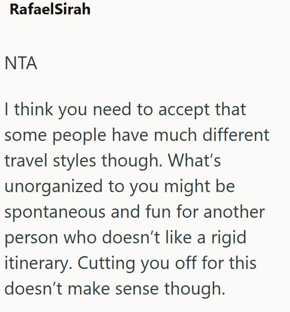 RafaelSirah NTA I think you need to accept that some people have much different travel styles though. What's unorganized to you might be spontaneous and fun for another person who doesn't like a rigid itinerary. Cutting you off for this doesn't make sense though.