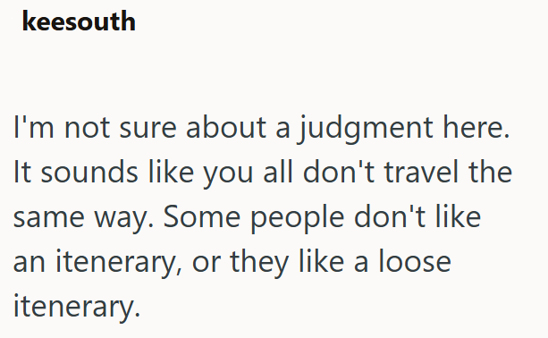 keesouth I'm not sure about a judgment here. It sounds like you all don't travel the same way. Some people don't like an itenerary, or they like a loose itenerary.