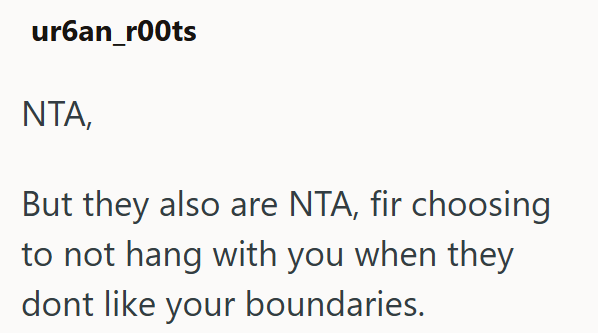 urban_r00ts ΝΤΑ, But they also are NTA, fir choosing to not hang with you when they dont like your boundaries.