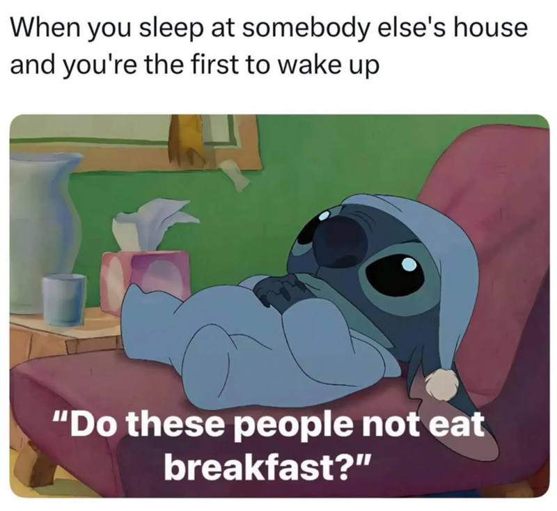 When you sleep at somebody else's house. and you're the first to wake up "Do these people not eat breakfast?"