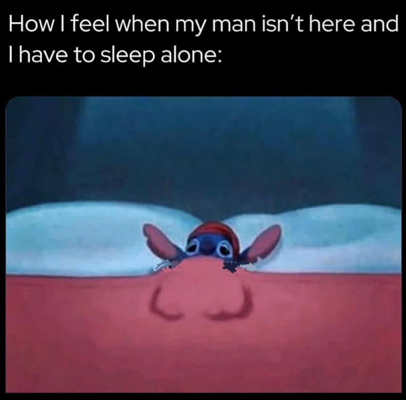 How I feel when my man isn't here and I have to sleep alone: