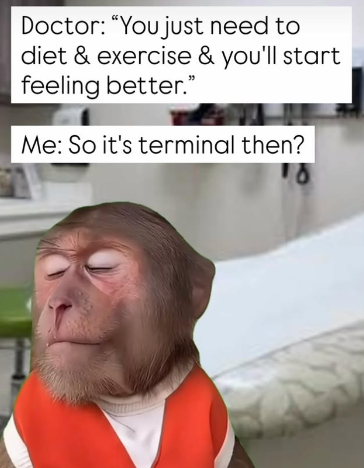 Doctor: "You just need to diet & exercise & you'll start feeling better." Me: So it's terminal then?