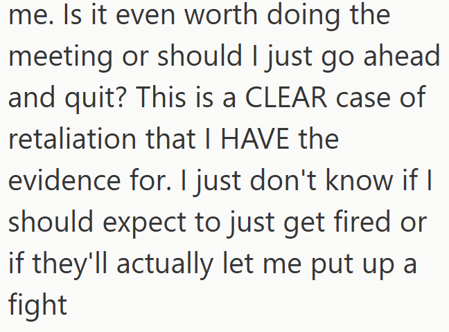 me. Is it even worth doing the meeting or should I just go ahead and quit? This is a CLEAR case of retaliation that I HAVE the evidence for. I just don't know if I should expect to just get fired or if they'll actually let me put up a fight