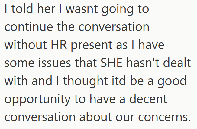 I told her I wasnt going to continue the conversation without HR present as I have some issues that SHE hasn't dealt with and I thought itd be a good opportunity to have a decent conversation about our concerns.