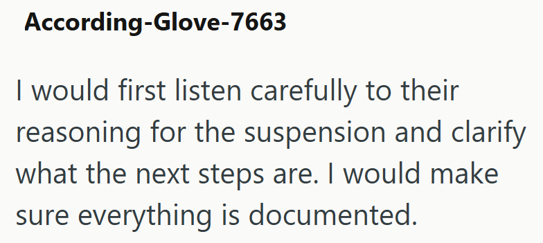 According-Glove-7663 I would first listen carefully to their reasoning for the suspension and clarify what the next steps are. I would make sure everything is documented.