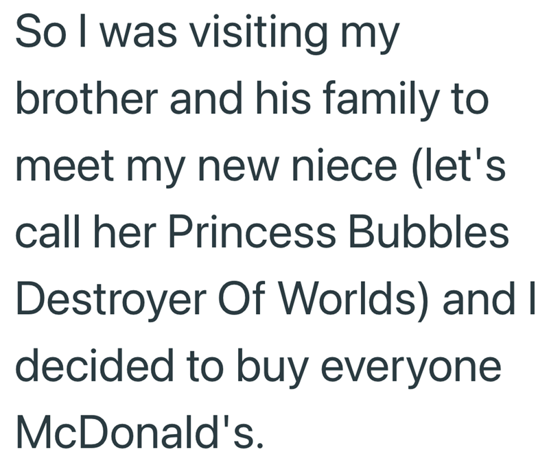 So I was visiting my brother and his family to meet my new niece (let's call her Princess Bubbles Destroyer Of Worlds) and I decided to buy everyone McDonald's.