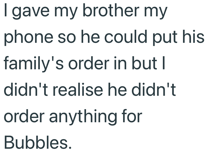 I gave my brother my phone so he could put his family's order in but I didn't realise he didn't order anything for Bubbles.