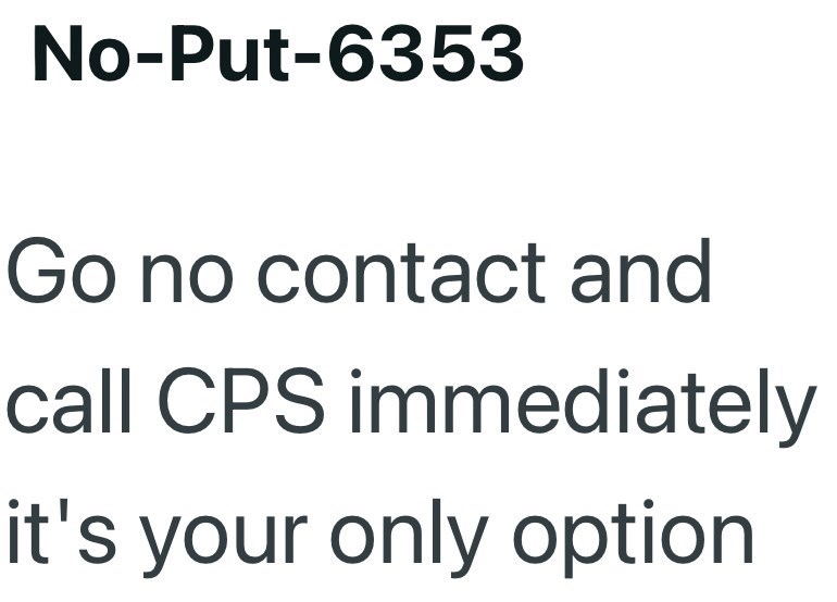 No-Put-6353 Go no contact and call CPS immediately it's your only option