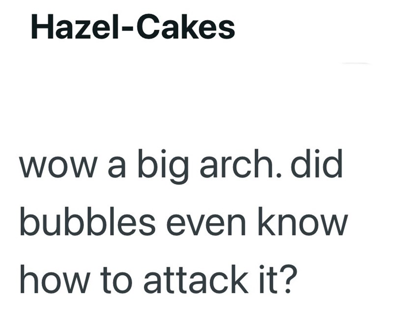Hazel-Cakes wow a big arch. did bubbles even know how to attack it?