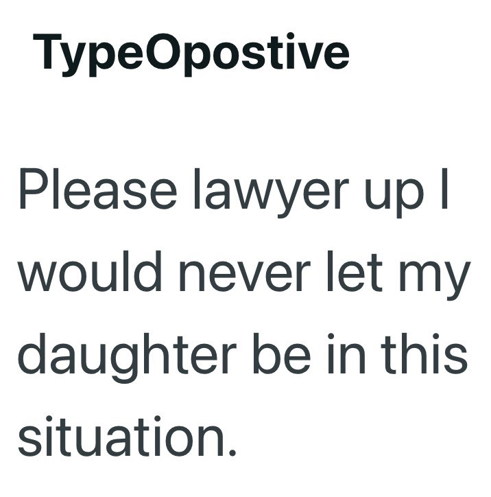 TypeOpostive Please lawyer up I would never let my daughter be in this situation.
