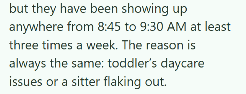 but they have been showing up anywhere from 8:45 to 9:30 AM at least. three times a week. The reason is always the same: toddler's daycare issues or a sitter flaking out.