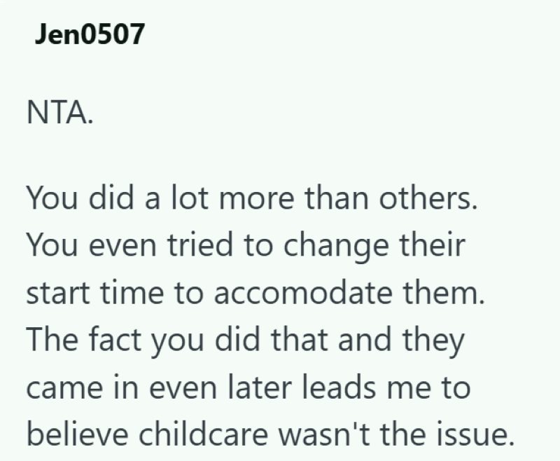 Jen0507 ΝΤΑ. You did a lot more than others. You even tried to change their start time to accomodate them. The fact you did that and they came in even later leads me to believe childcare wasn't the issue.