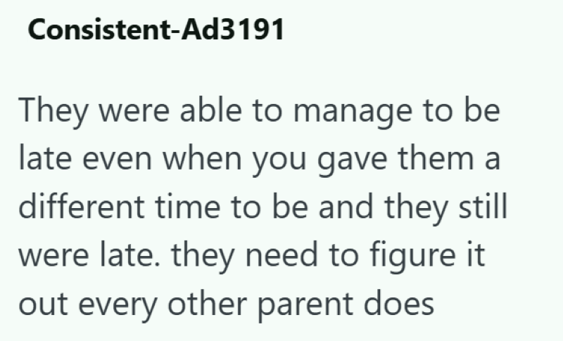 Consistent-Ad3191 They were able to manage to be late even when you gave them a different time to be and they still were late. they need to figure it out every other parent does