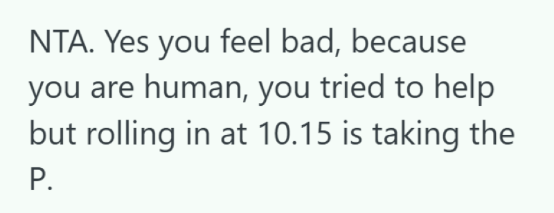 NTA. Yes you feel bad, because you are human, you tried to help but rolling in at 10.15 is taking the P.