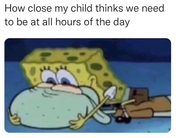 How close my child thinks we need to be at all hours of the day