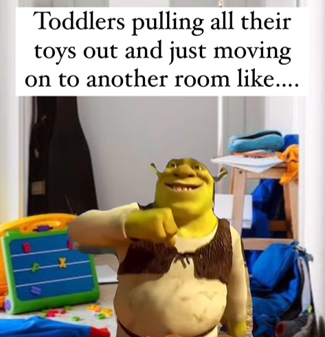 Toddlers pulling all their toys out and just moving on to another room like....