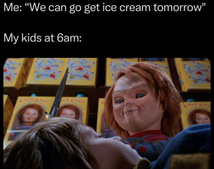 Me: "We can go get ice cream tomorrow" My kids at 6am: