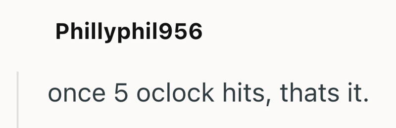 Phillyphil956 once 5 oclock hits, thats it.