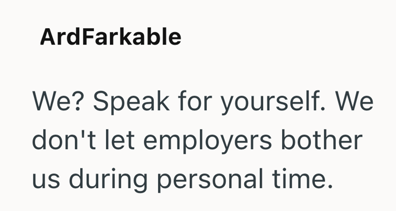 ArdFarkable We? Speak for yourself. We don't let employers bother us during personal time.