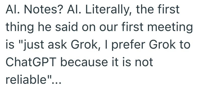 Al. Notes? Al. Literally, the first thing he said on our first meeting is "just ask Grok, I prefer Grok to ChatGPT because it is not reliable"...