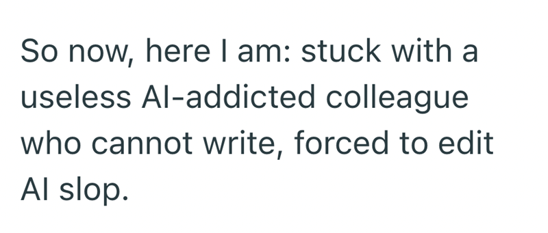 So now, here I am: stuck with a useless Al-addicted colleague who cannot write, forced to edit Al slop.