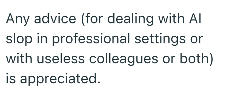 Any advice (for dealing with Al slop in professional settings or with useless colleagues or both) is appreciated.