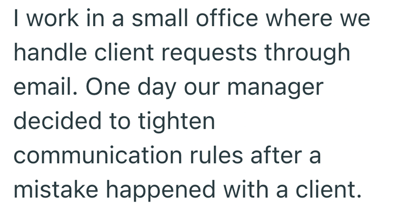 I work in a small office where we handle client requests through email. One day our manager decided to tighten communication rules after a mistake happened with a client.