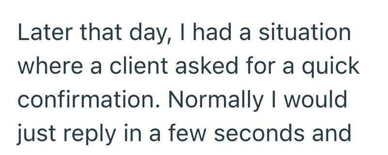 Later that day, I had a situation where a client asked for a quick confirmation. Normally I would just reply in a few seconds and