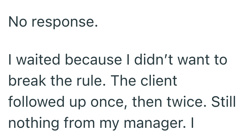 No response. I waited because I didn't want to break the rule. The client followed up once, then twice. Still nothing from my manager. I