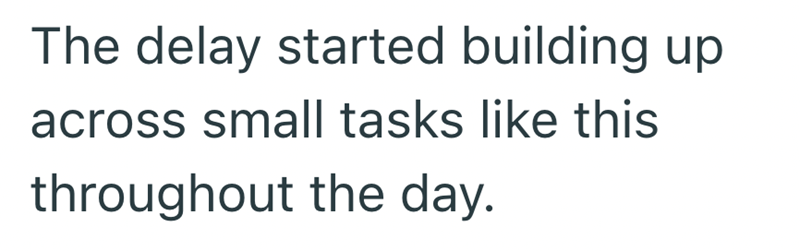 The delay started building up across small tasks like this throughout the day.