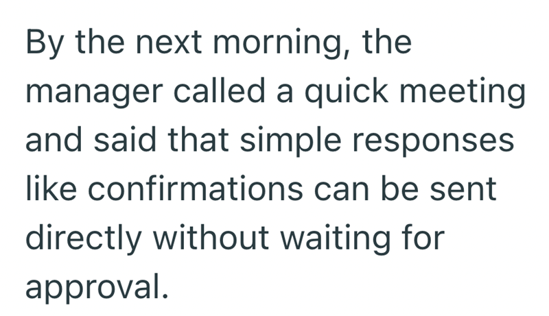 By the next morning, the manager called a quick meeting and said that simple responses like confirmations can be sent directly without waiting for approval.