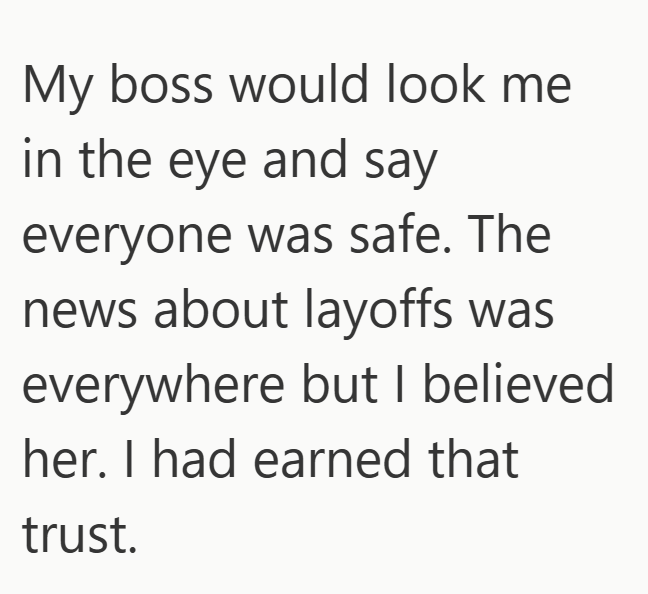 My boss would look me in the eye and say everyone was safe. The news about layoffs was everywhere but I believed her. I had earned that trust.
