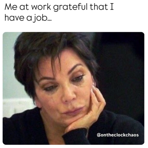 Me at work grateful that I have a job... Contheclockchaos