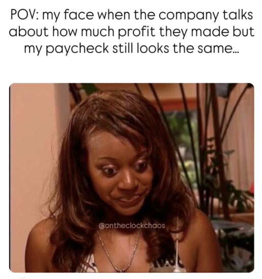 POV: my face when the company talks about how much profit they made but my paycheck still looks the same.... Contheclockchaos