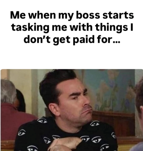 Me when my boss starts tasking me with things I don't get paid for...