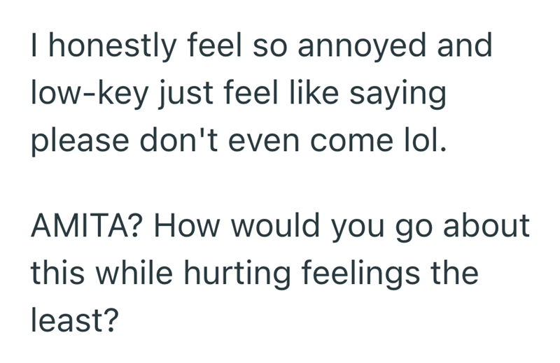 I honestly feel so annoyed and low-key just feel like saying please don't even come lol. AMITA? How would you go about this while hurting feelings the least?
