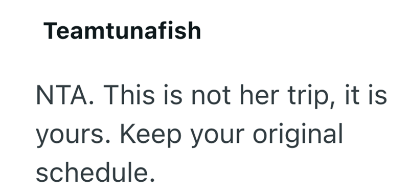 Teamtunafish NTA. This is not her trip, it is yours. Keep your original schedule.